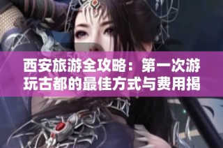 西安旅游全攻略：第一次游玩古都的最佳方式与费用揭秘