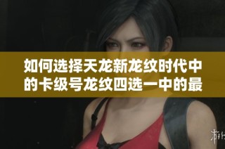 如何选择天龙新龙纹时代中的卡级号龙纹四选一中的最佳选项攻略
