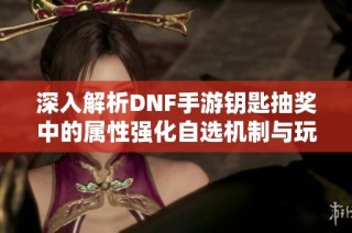 深入解析DNF手游钥匙抽奖中的属性强化自选机制与玩法策略