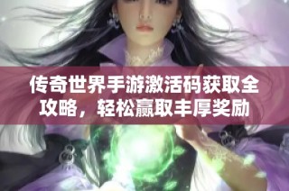 传奇世界手游激活码获取全攻略，轻松赢取丰厚奖励