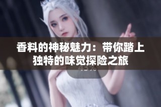 香料的神秘魅力：带你踏上独特的味觉探险之旅