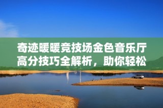 奇迹暖暖竞技场金色音乐厅高分技巧全解析，助你轻松拿高分