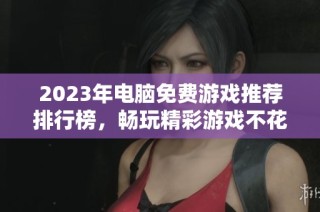 2023年电脑免费游戏推荐排行榜，畅玩精彩游戏不花钱