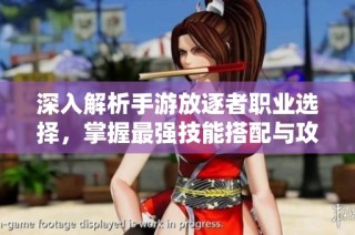 深入解析手游放逐者职业选择，掌握最强技能搭配与攻略技巧