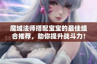 魔域法师搭配宝宝的最佳组合推荐，助你提升战斗力！
