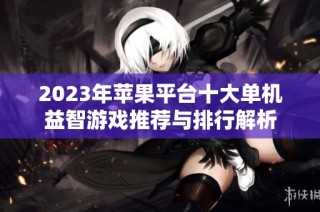 2023年苹果平台十大单机益智游戏推荐与排行解析