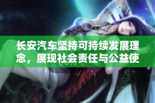 长安汽车坚持可持续发展理念，展现社会责任与公益使命的双重担当