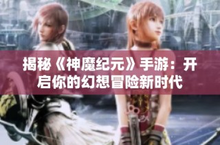 揭秘《神魔纪元》手游：开启你的幻想冒险新时代