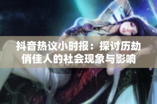 抖音热议小时报：探讨历劫俏佳人的社会现象与影响