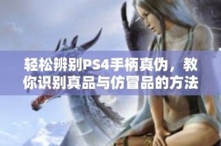 轻松辨别PS4手柄真伪，教你识别真品与仿冒品的方法