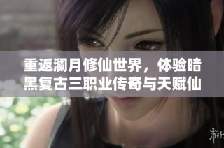 重返澜月修仙世界，体验暗黑复古三职业传奇与天赋仙宠的激战之旅