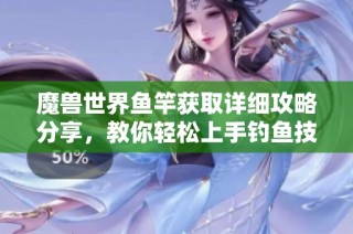 魔兽世界鱼竿获取详细攻略分享，教你轻松上手钓鱼技巧