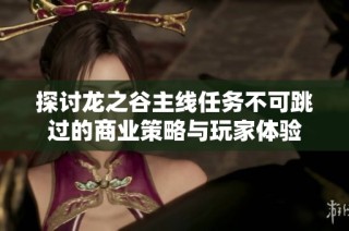 探讨龙之谷主线任务不可跳过的商业策略与玩家体验