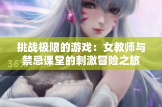 挑战极限的游戏：女教师与禁忌课堂的刺激冒险之旅