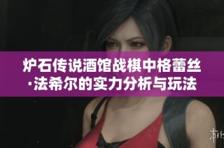 炉石传说酒馆战棋中格蕾丝·法希尔的实力分析与玩法探讨