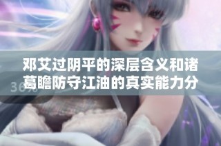 邓艾过阴平的深层含义和诸葛瞻防守江油的真实能力分析