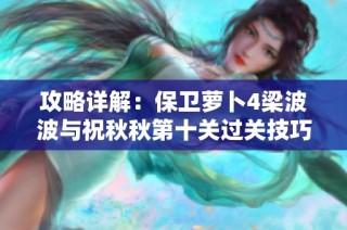 攻略详解：保卫萝卜4梁波波与祝秋秋第十关过关技巧分享