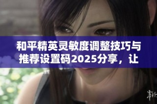 和平精英灵敏度调整技巧与推荐设置码2025分享，让你游戏体验更稳定