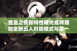 堡垒之夜新特性曝光或将增加全新五人对战模式与第一人称视角玩法