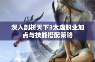 深入剖析天下3太虚职业加点与技能搭配策略