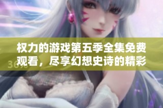 权力的游戏第五季全集免费观看，尽享幻想史诗的精彩旅程