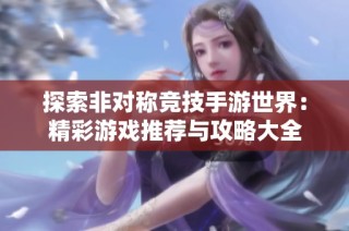 探索非对称竞技手游世界：精彩游戏推荐与攻略大全