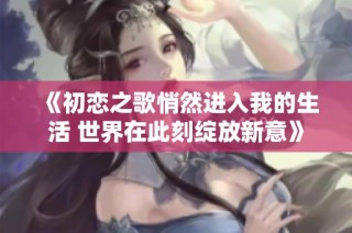 《初恋之歌悄然进入我的生活 世界在此刻绽放新意》