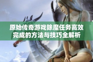 原始传奇游戏除魔任务高效完成的方法与技巧全解析