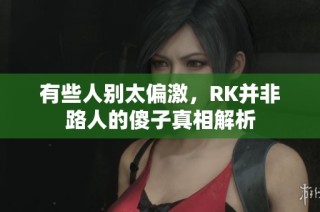 有些人别太偏激，RK并非路人的傻子真相解析