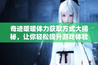 奇迹暖暖体力获取方式大揭秘，让你轻松提升游戏体验