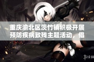 重庆渝北区茨竹镇积极开展预防疾病致残主题活动，倡导健康生活理念
