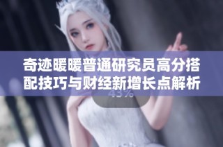 奇迹暖暖普通研究员高分搭配技巧与财经新增长点解析