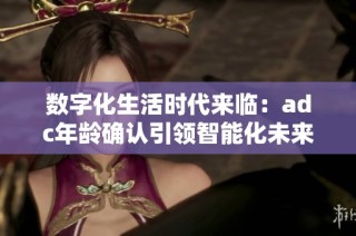 数字化生活时代来临：adc年龄确认引领智能化未来探索