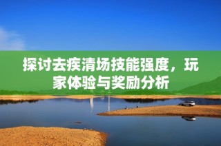 探讨去疾清场技能强度，玩家体验与奖励分析