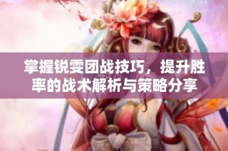 掌握锐雯团战技巧，提升胜率的战术解析与策略分享