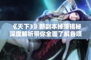 《天下3》新副本掉落揭秘深度解析带你全面了解各项掉摆机制与攻略技巧