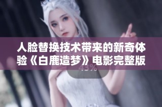 人脸替换技术带来的新奇体验《白鹿造梦》电影完整版在线观看