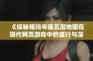 《探秘祖玛寺庙五层地图在现代网页游戏中的盛行与深远影响》