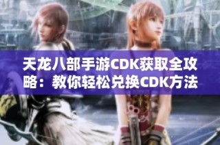 天龙八部手游CDK获取全攻略：教你轻松兑换CDK方法