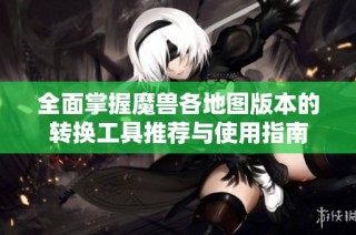 全面掌握魔兽各地图版本的转换工具推荐与使用指南