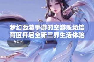 梦幻西游手游时空游乐场培育区开启全新三界生活体验