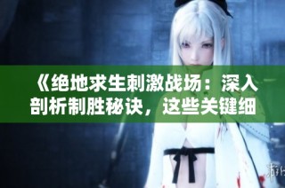 《绝地求生刺激战场：深入剖析制胜秘诀，这些关键细节你了解了吗》