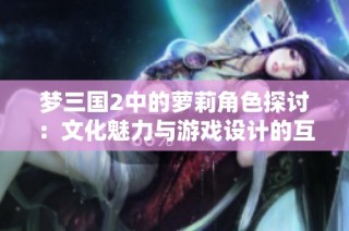 梦三国2中的萝莉角色探讨：文化魅力与游戏设计的互动