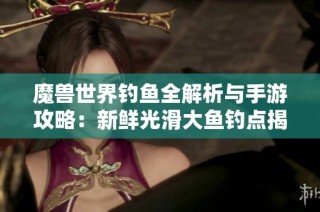 魔兽世界钓鱼全解析与手游攻略：新鲜光滑大鱼钓点揭秘