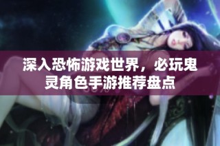深入恐怖游戏世界，必玩鬼灵角色手游推荐盘点