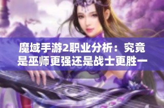 魔域手游2职业分析：究竟是巫师更强还是战士更胜一筹