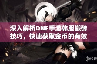 深入解析DNF手游韩服搬砖技巧，快速获取金币的有效方法