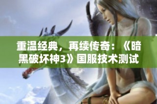 重温经典，再续传奇：《暗黑破坏神3》国服技术测试深度体验分析