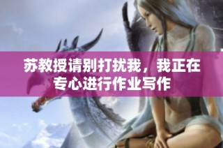 苏教授请别打扰我，我正在专心进行作业写作