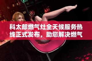 科太郎燃气灶全天候服务热线正式发布，助您解决燃气灶问题